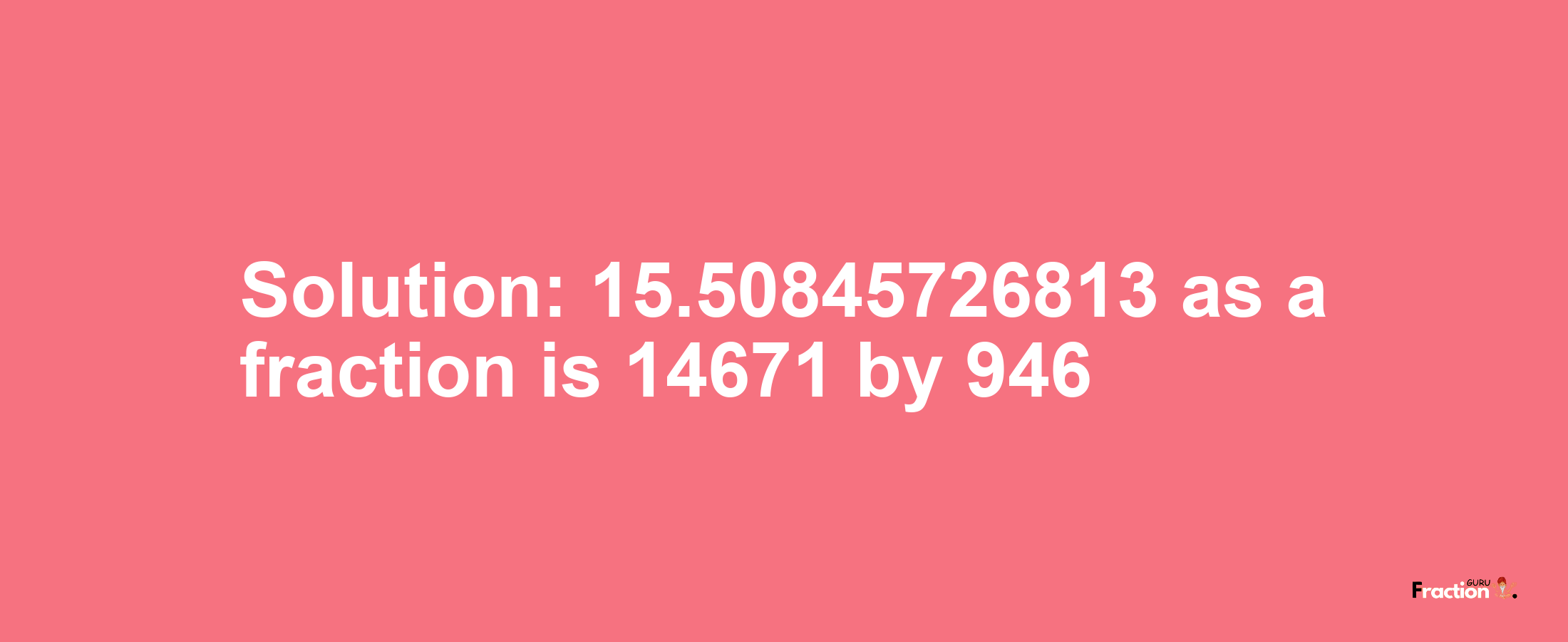 Solution:15.50845726813 as a fraction is 14671/946